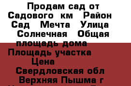 Продам сад.от Садового 5км › Район ­ Сад44 Мечта › Улица ­ Солнечная › Общая площадь дома ­ 24 › Площадь участка ­ 800 › Цена ­ 800 000 - Свердловская обл., Верхняя Пышма г. Недвижимость » Дома, коттеджи, дачи продажа   . Свердловская обл.,Верхняя Пышма г.